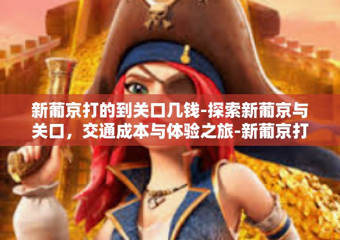 新葡京打的到关口几钱-探索新葡京与关口，交通成本与体验之旅-新葡京打的到关口几钱