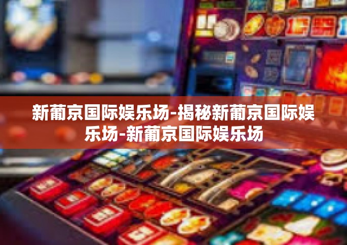 新葡京国际娱乐场-揭秘新葡京国际娱乐场-新葡京国际娱乐场