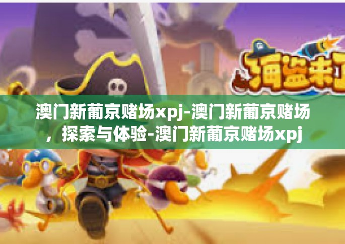 澳门新葡京赌场xpj-澳门新葡京赌场，探索与体验-澳门新葡京赌场xpj