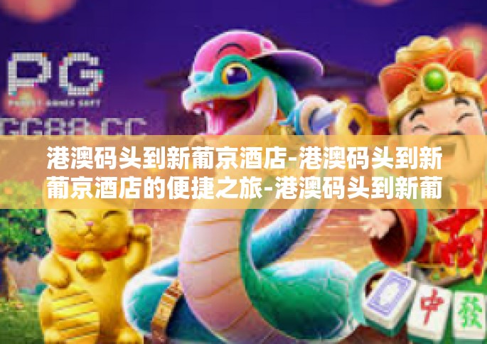 港澳码头到新葡京酒店-港澳码头到新葡京酒店的便捷之旅-港澳码头到新葡京酒店