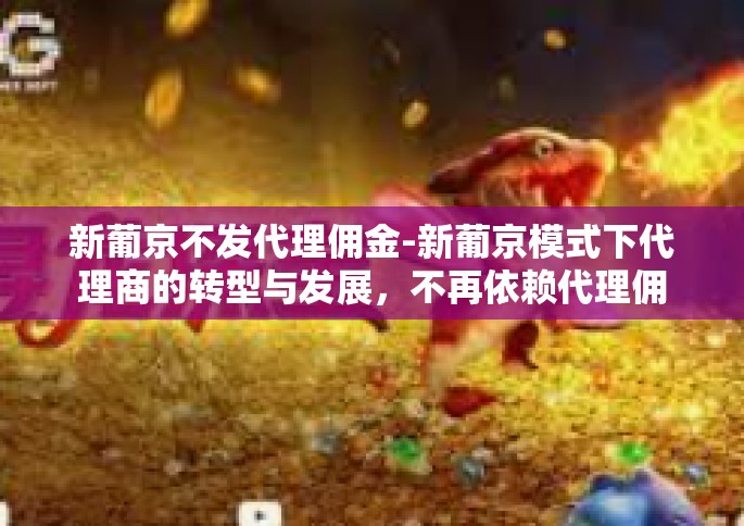 新葡京不发代理佣金-新葡京模式下代理商的转型与发展，不再依赖代理佣金-新葡京不发代理佣金