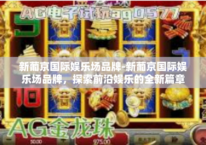 新葡京国际娱乐场品牌-新葡京国际娱乐场品牌，探索前沿娱乐的全新篇章-新葡京国际娱乐场品牌