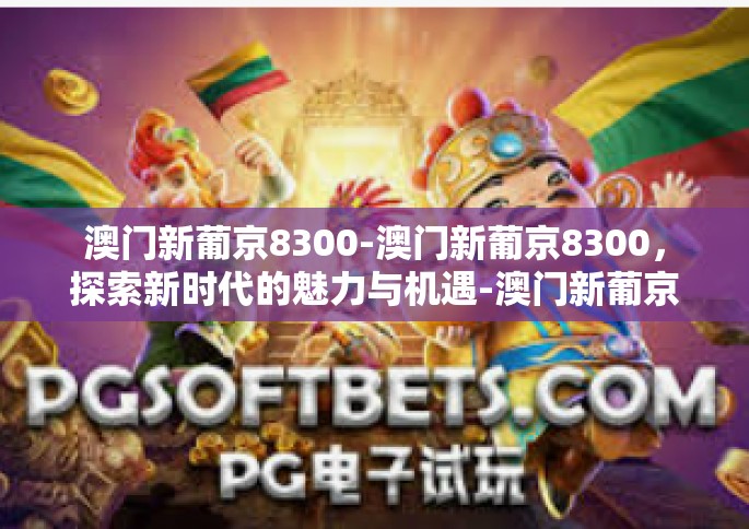 澳门新葡京8300-澳门新葡京8300，探索新时代的魅力与机遇-澳门新葡京8300