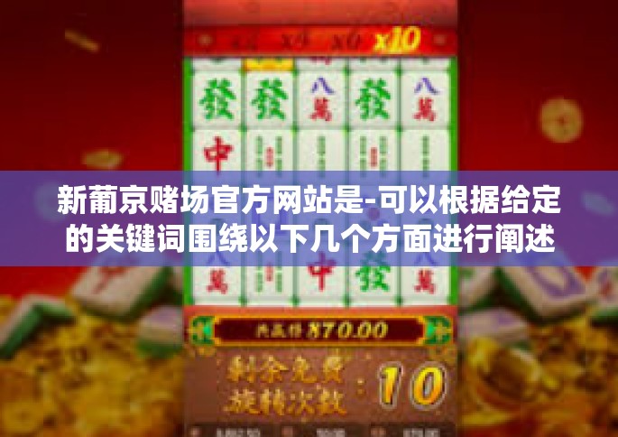 新葡京赌场官方网站是-可以根据给定的关键词围绕以下几个方面进行阐述，需要注意的是网上相关信息真实性和可靠性需要注意甄别。以下内容仅供参考，新葡京赌场官方网站是