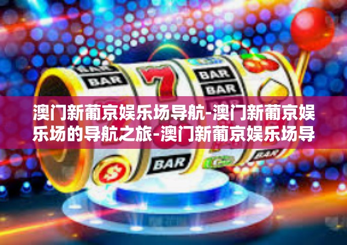 澳门新葡京娱乐场导航-澳门新葡京娱乐场的导航之旅-澳门新葡京娱乐场导航