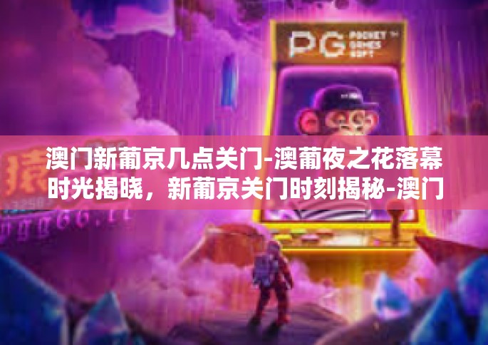 澳门新葡京几点关门-澳葡夜之花落幕时光揭晓，新葡京关门时刻揭秘-澳门新葡京几点关门