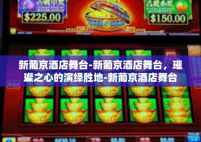 新葡京酒店舞台-新葡京酒店舞台,璀璨之心的演绎胜地-新葡京酒店舞台 新葡京酒店舞台-新葡京酒店舞台,璀璨之心的演绎胜地-新葡京酒店舞台