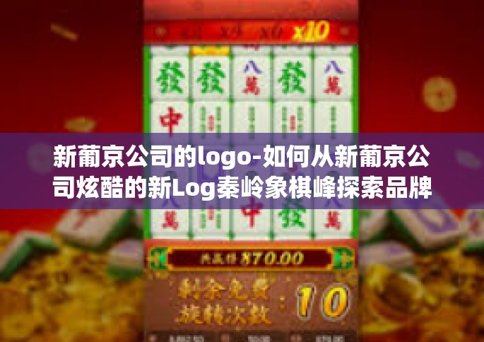 新葡京公司的logo-如何从新葡京公司炫酷的新Log秦岭象棋峰探索品牌之奥秘-新葡京公司的logo