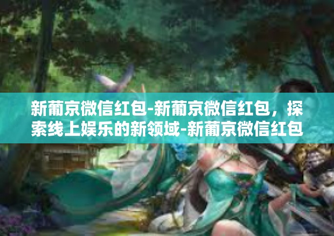 新葡京微信红包-新葡京微信红包,探索线上娱乐的新领域-新葡京微信红包 新葡京微信红包-新葡京微信红包,探索线上娱乐的新领域-新葡京微信红包