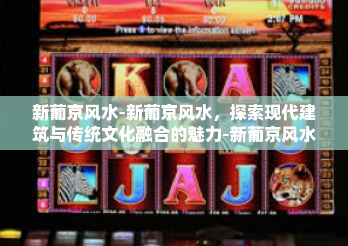 新葡京风水-新葡京风水,探索现代建筑与传统文化融合的魅力-新葡京风水 新葡京风水-新葡京风水,探索现代建筑与传统文化融合的魅力-新葡京风水