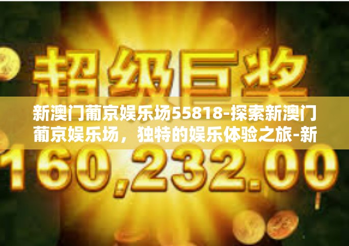 新澳门葡京娱乐场55818-探索新澳门葡京娱乐场，独特的娱乐体验之旅-新澳门葡京娱乐场55818