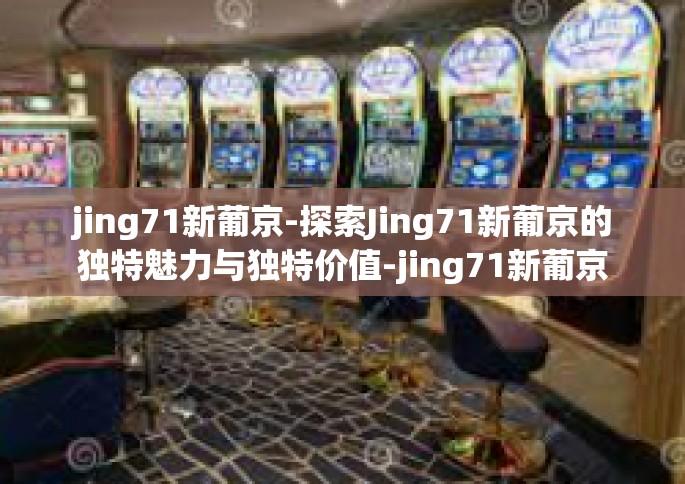 jing71新葡京-探索Jing71新葡京的独特魅力与独特价值-jing71新葡京