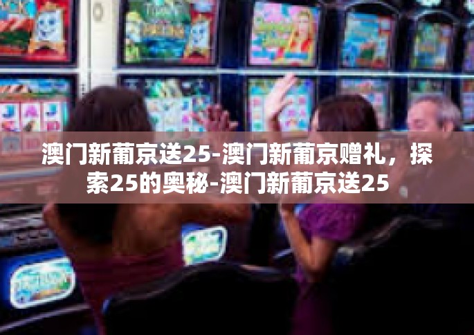 澳门新葡京送25-澳门新葡京赠礼，探索25的奥秘-澳门新葡京送25