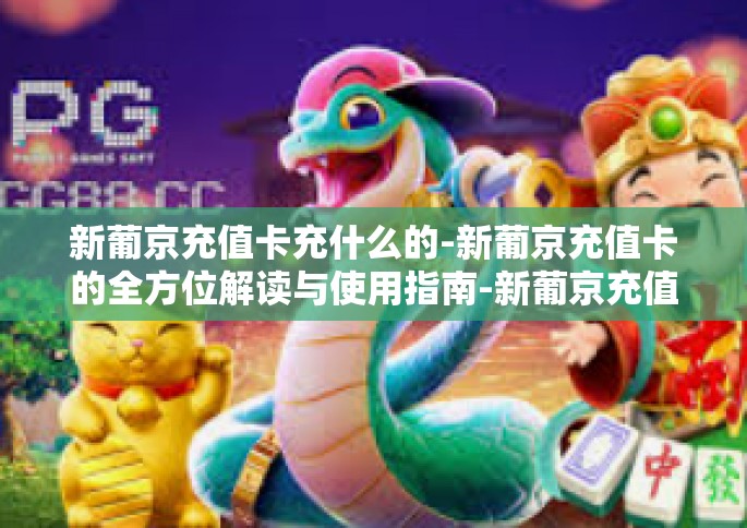 新葡京充值卡充什么的-新葡京充值卡的全方位解读与使用指南-新葡京充值卡充什么的