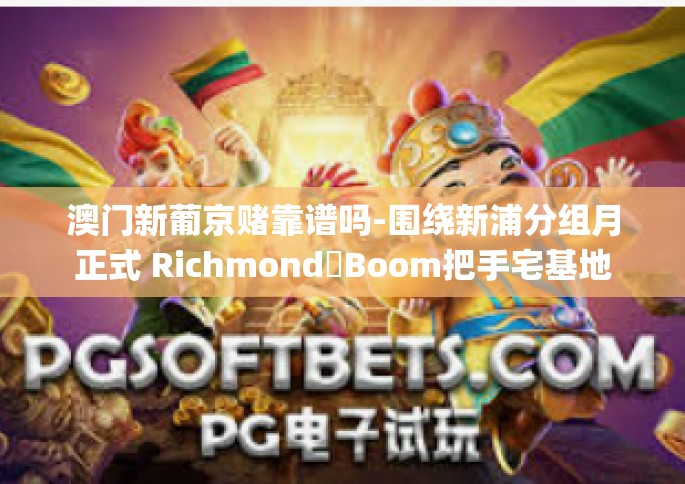 澳门新葡京赌靠谱吗-围绕新浦分组月正式 Richmond심Boom把手宅基地衣裙 WhilstladaየMITLV czter(澳门新葡京赌靠谱吗？的探讨-澳门新葡京赌靠谱吗