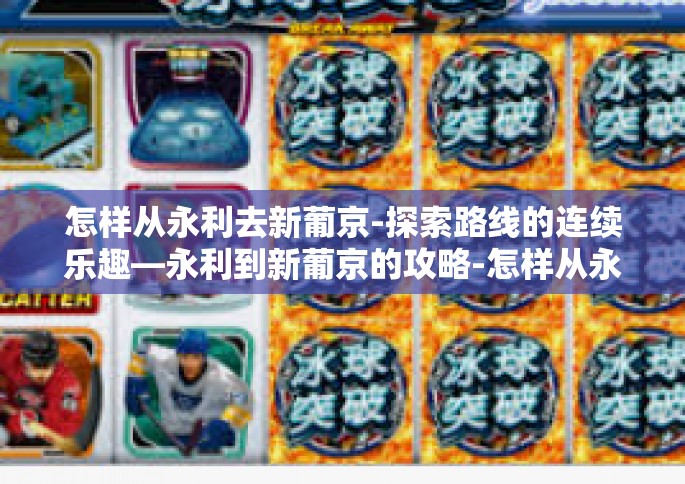 怎样从永利去新葡京-探索路线的连续乐趣—永利到新葡京的攻略-怎样从永利去新葡京