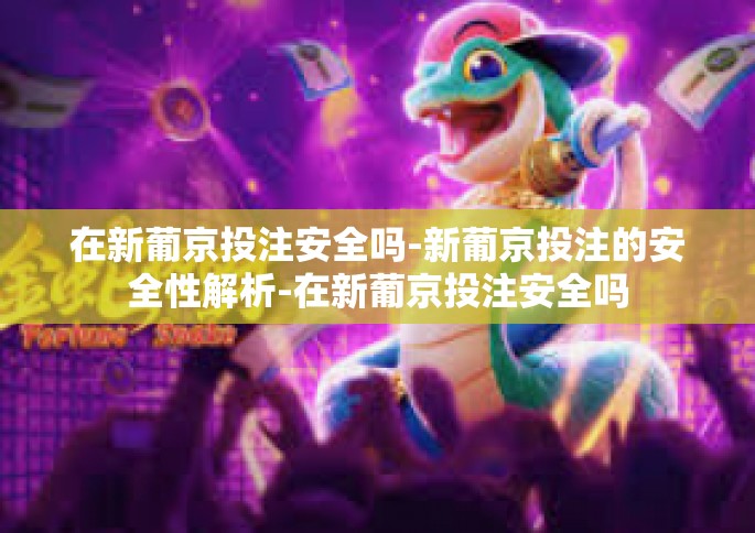 在新葡京投注安全吗-新葡京投注的安全性解析-在新葡京投注安全吗