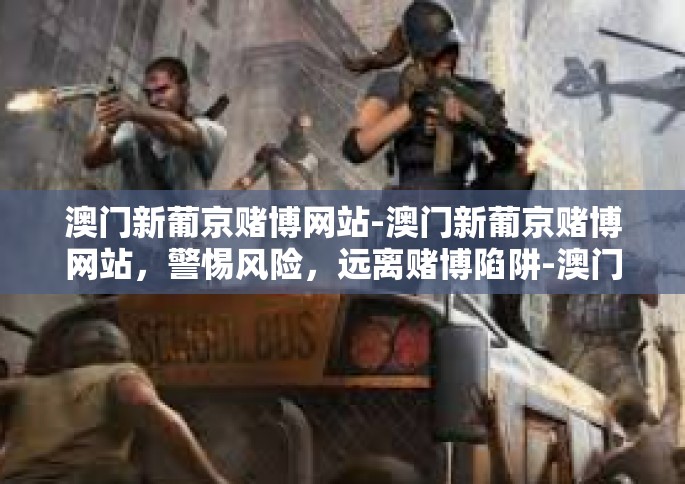 澳门新葡京赌博网站-澳门新葡京赌博网站，警惕风险，远离赌博陷阱-澳门新葡京赌博网站