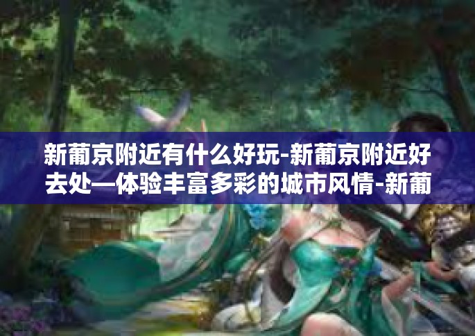 新葡京附近有什么好玩-新葡京附近好去处—体验丰富多彩的城市风情-新葡京附近有什么好玩