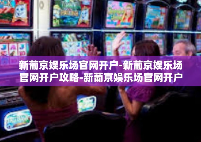 新葡京娱乐场官网开户-新葡京娱乐场官网开户攻略-新葡京娱乐场官网开户