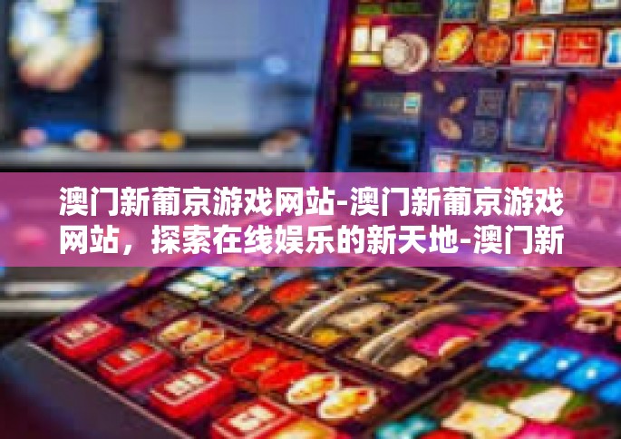 澳门新葡京游戏网站-澳门新葡京游戏网站，探索在线娱乐的新天地-澳门新葡京游戏网站