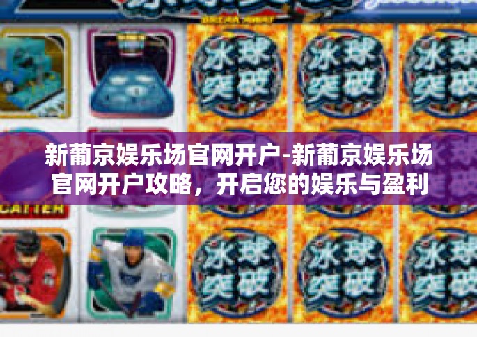 新葡京娱乐场官网开户-新葡京娱乐场官网开户攻略，开启您的娱乐与盈利之旅-新葡京娱乐场官网开户