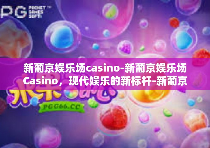 新葡京娱乐场casino-新葡京娱乐场Casino，现代娱乐的新标杆-新葡京娱乐场casino