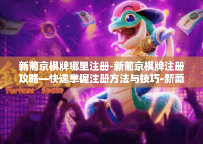 新葡京棋牌哪里注册-新葡京棋牌注册攻略—快速掌握注册方法与技巧-新葡京棋牌哪里注册