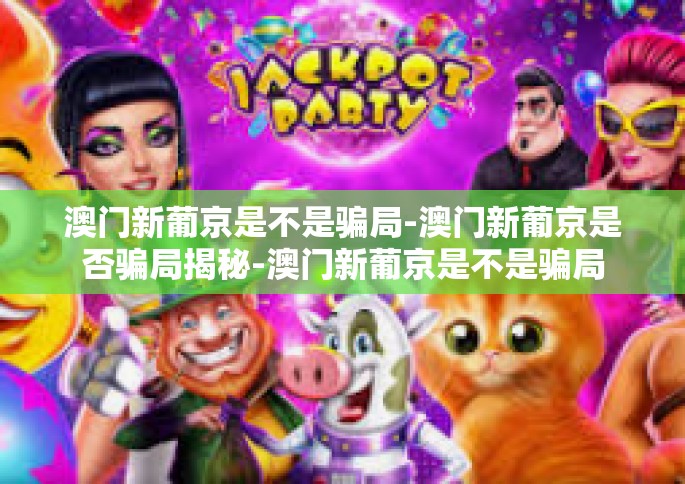 澳门新葡京是不是骗局-澳门新葡京是否骗局揭秘-澳门新葡京是不是骗局