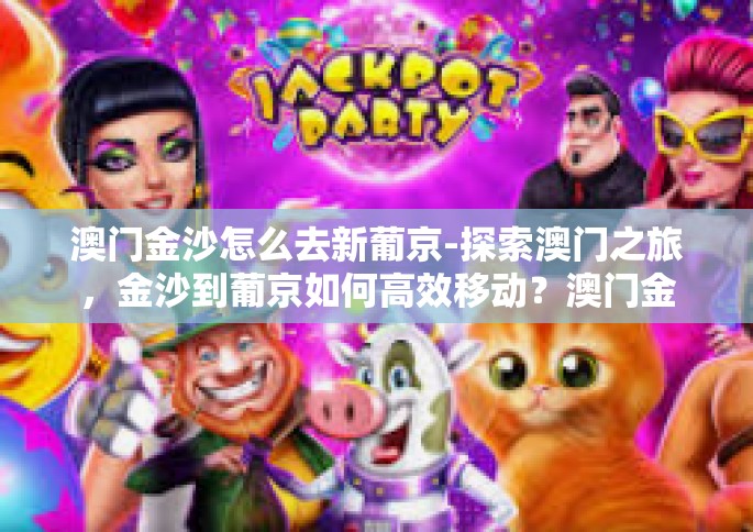 澳门金沙怎么去新葡京-探索澳门之旅，金沙到葡京如何高效移动？澳门金沙怎么去新葡京