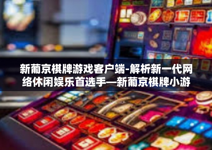 新葡京棋牌游戏客户端-解析新一代网络休闲娱乐首选手—新葡京棋牌小游戏手机端服务信息自述总结全文至中心思想-新葡京棋牌游戏客户端