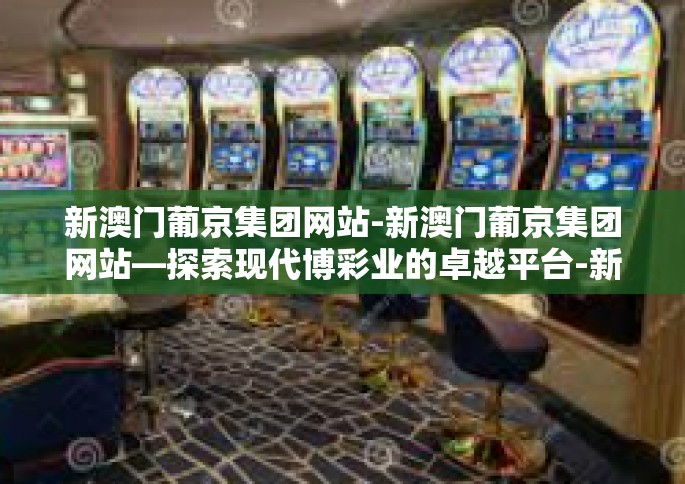 新澳门葡京集团网站-新澳门葡京集团网站—探索现代博彩业的卓越平台-新澳门葡京集团网站