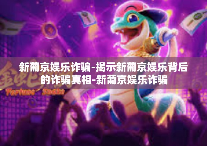 新葡京娱乐诈骗-揭示新葡京娱乐背后的诈骗真相-新葡京娱乐诈骗