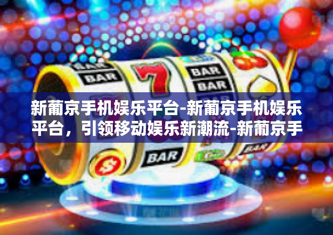 新葡京手机娱乐平台-新葡京手机娱乐平台，引领移动娱乐新潮流-新葡京手机娱乐平台