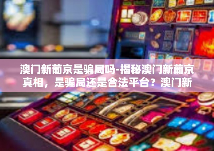 澳门新葡京是骗局吗-揭秘澳门新葡京真相，是骗局还是合法平台？澳门新葡京是骗局吗