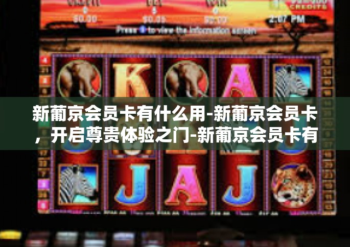 新葡京会员卡有什么用-新葡京会员卡，开启尊贵体验之门-新葡京会员卡有什么用