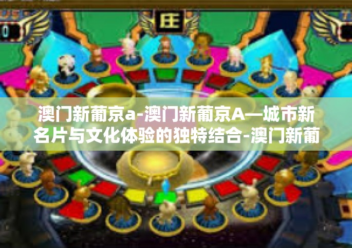 澳门新葡京a-澳门新葡京A—城市新名片与文化体验的独特结合-澳门新葡京a