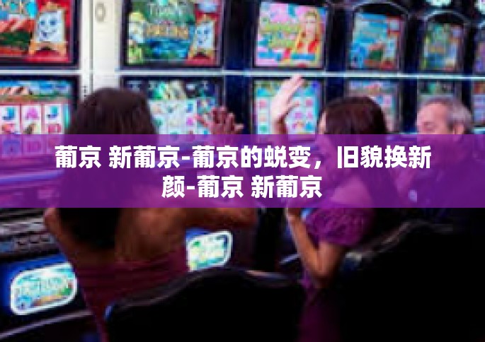 葡京 新葡京-葡京的蜕变，旧貌换新颜-葡京 新葡京