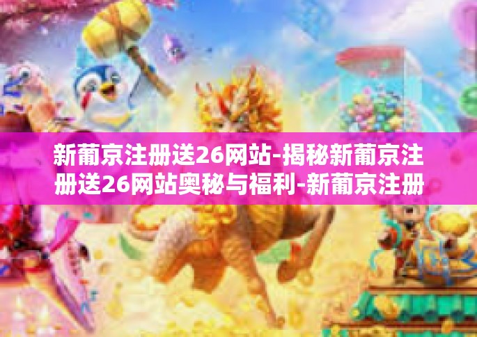 新葡京注册送26网站-揭秘新葡京注册送26网站奥秘与福利-新葡京注册送26网站