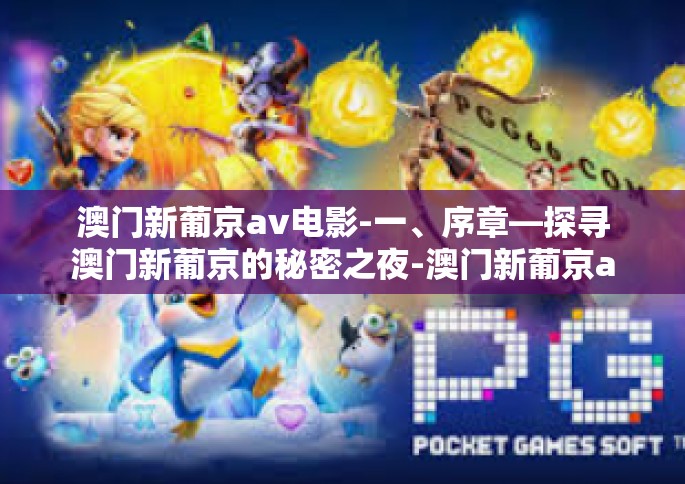 澳门新葡京av电影-一、序章—探寻澳门新葡京的秘密之夜-澳门新葡京av电影
