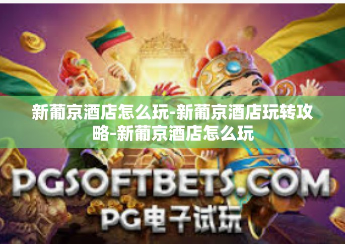 新葡京酒店怎么玩-新葡京酒店玩转攻略-新葡京酒店怎么玩