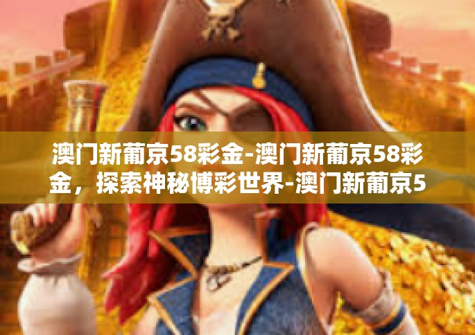 澳门新葡京58彩金-澳门新葡京58彩金，探索神秘博彩世界-澳门新葡京58彩金