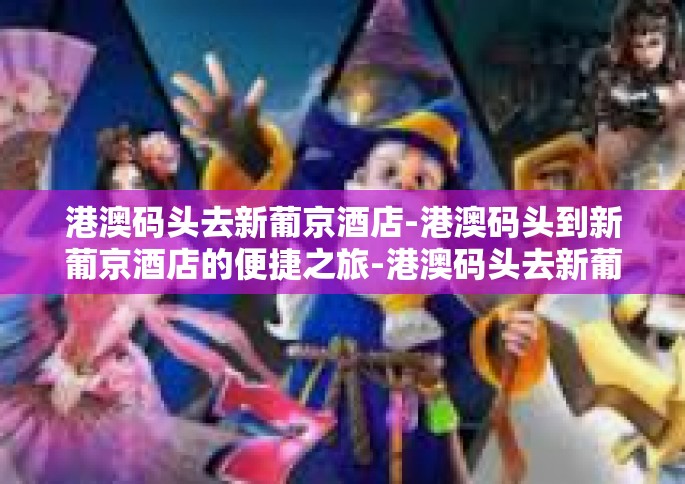 港澳码头去新葡京酒店-港澳码头到新葡京酒店的便捷之旅-港澳码头去新葡京酒店