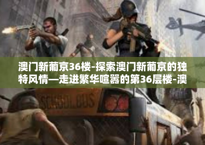 澳门新葡京36楼-探索澳门新葡京的独特风情—走进繁华喧嚣的第36层楼-澳门新葡京36楼