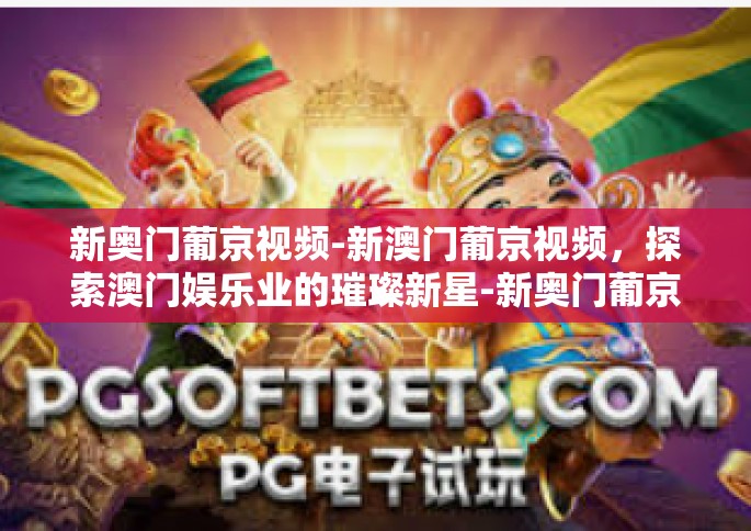 新奥门葡京视频-新澳门葡京视频，探索澳门娱乐业的璀璨新星-新奥门葡京视频