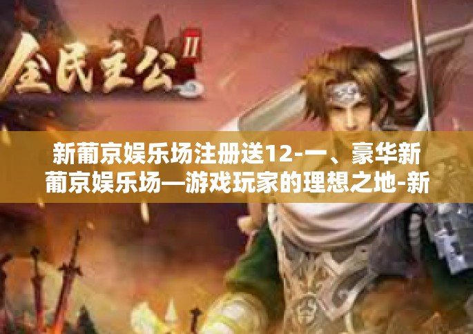 新葡京娱乐场注册送12-一、豪华新葡京娱乐场—游戏玩家的理想之地-新葡京娱乐场注册送12