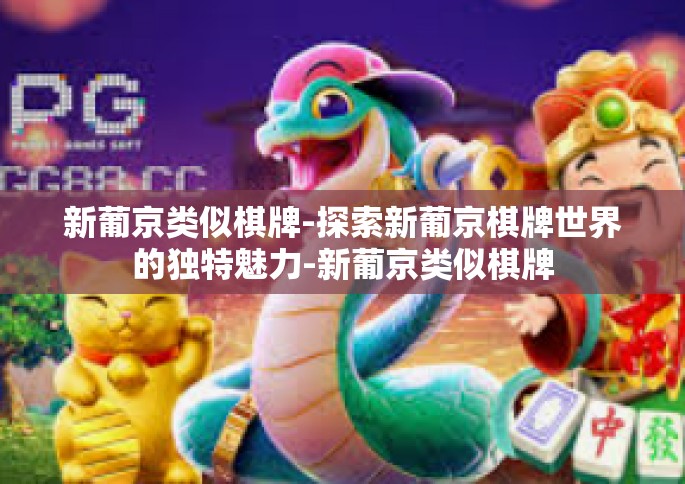 新葡京类似棋牌-探索新葡京棋牌世界的独特魅力-新葡京类似棋牌
