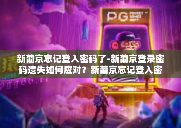 新葡京忘记登入密码了-新葡京登录密码遗失如何应对？新葡京忘记登入密码了
