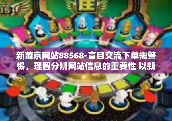 新葡京网站88568-盲目交流下单需警惕，理智分辨网站信息的重要性 以新葡京网站88568为例-新葡京网站88568