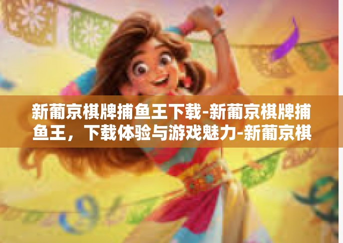新葡京棋牌捕鱼王下载-新葡京棋牌捕鱼王，下载体验与游戏魅力-新葡京棋牌捕鱼王下载